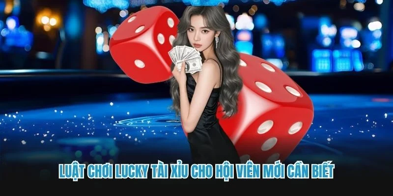 Luật chơi Lucky tài xỉu cho hội viên mới cần biết
